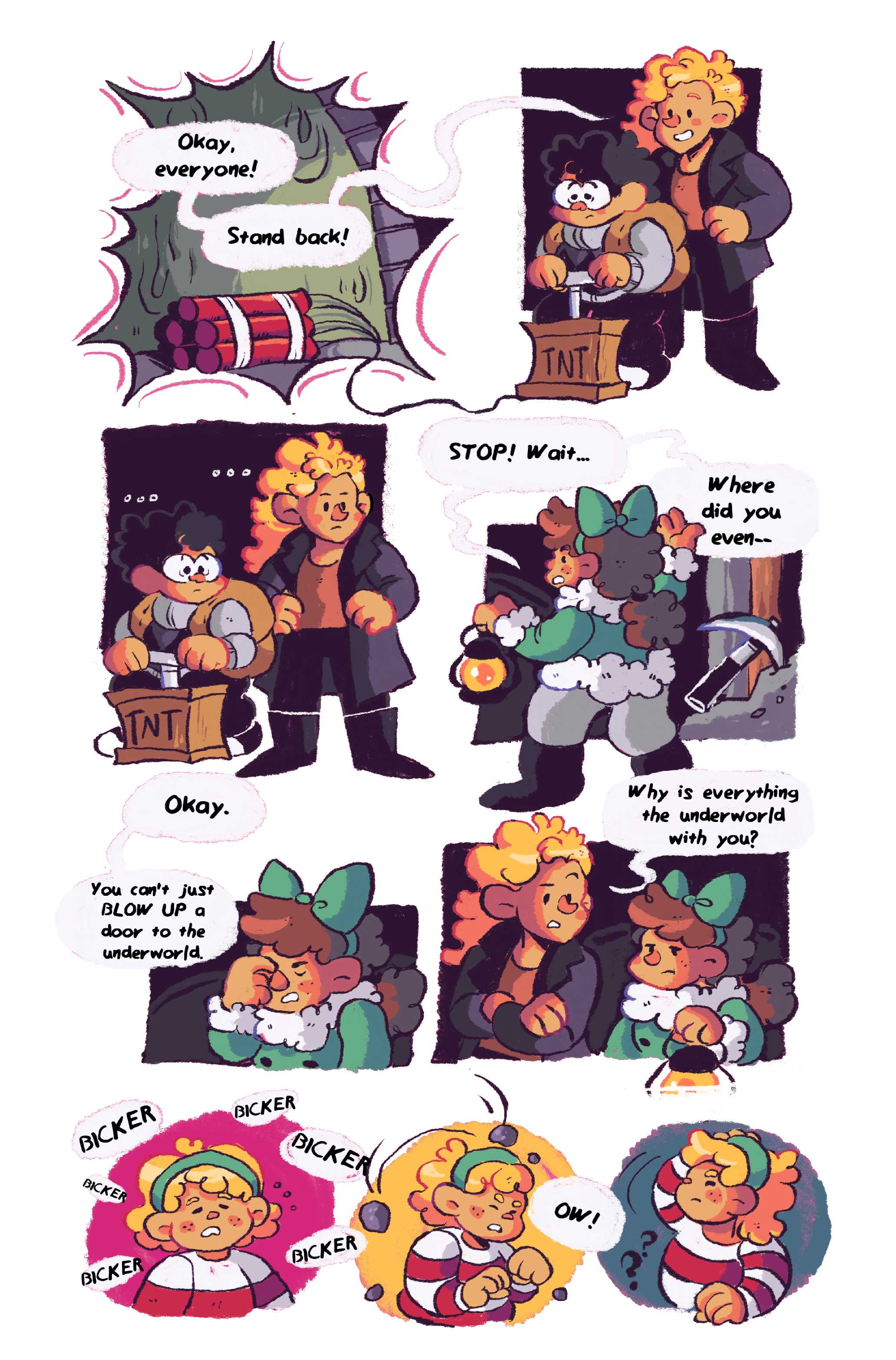 Panels 1-2: Back in the mine, a pack of dynamite sits placed before the big door. 'Okay everyone,' says Matilda, standing beside Caleb who is ready to ignite the fuse, 'Stand back!' Panels 3-4: 'Stop, wait!' cries Cori, and the other two freeze. 'Where did you even--?' she asks. Panel 5: 'Okay...' Cori sighs, pinching the bridge of her nose, 'You can't just BLOW UP a door to the underworld.' Panel 6: Matilda leans over to Cori, 'Why is everything the underworld with you?' Panel 7: Zoe dissociates while the others bicker back and forth. Panel 8: Suddenly, pebbles fall from above onto her head. Panel 9: 'Ow!' she yelps, looking upwards.